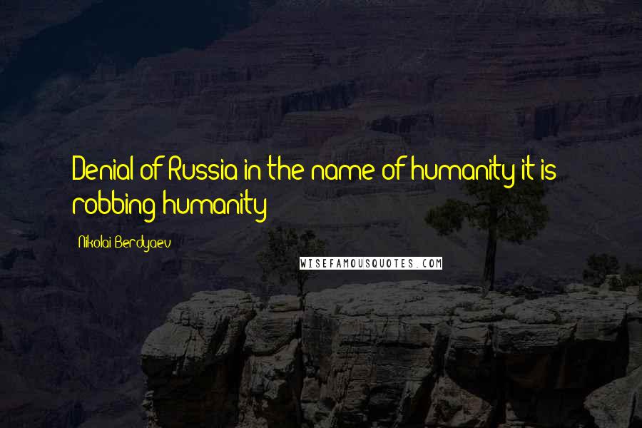 Nikolai Berdyaev quotes: Denial of Russia in the name of humanity it is - robbing humanity
