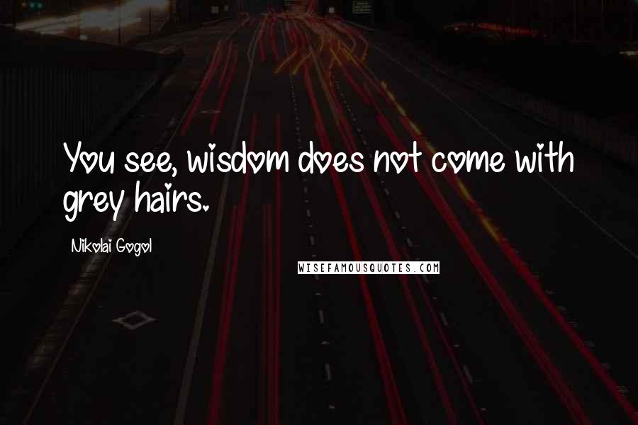 Nikolai Gogol quotes: You see, wisdom does not come with grey hairs.