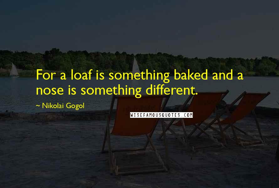 Nikolai Gogol quotes: For a loaf is something baked and a nose is something different.