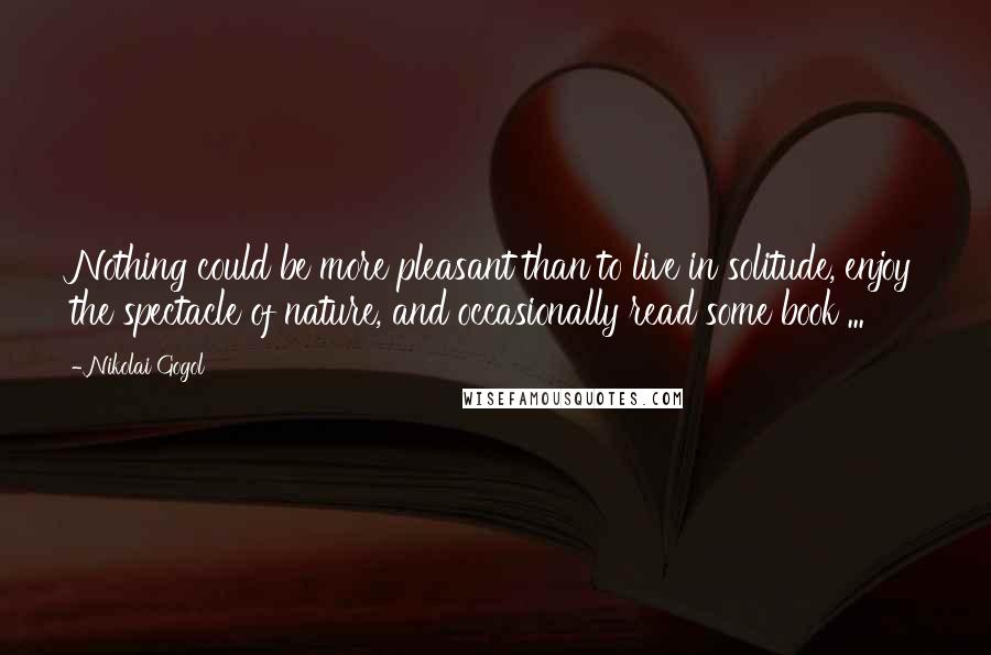 Nikolai Gogol quotes: Nothing could be more pleasant than to live in solitude, enjoy the spectacle of nature, and occasionally read some book ...