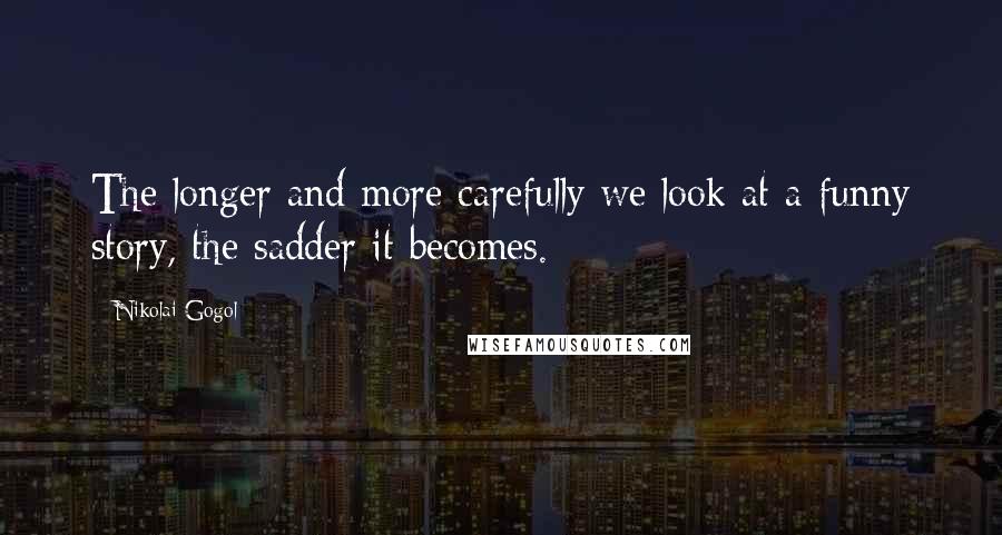 Nikolai Gogol quotes: The longer and more carefully we look at a funny story, the sadder it becomes.