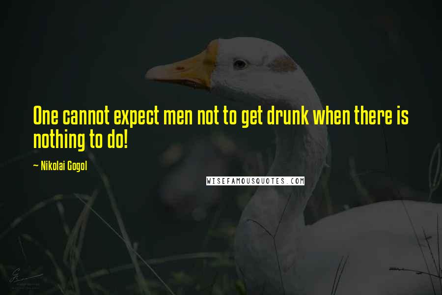 Nikolai Gogol quotes: One cannot expect men not to get drunk when there is nothing to do!