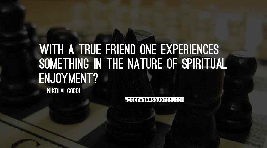 Nikolai Gogol quotes: With a true friend one experiences something in the nature of spiritual enjoyment?