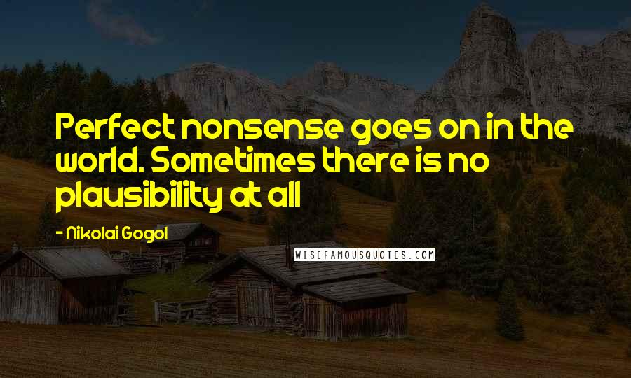 Nikolai Gogol quotes: Perfect nonsense goes on in the world. Sometimes there is no plausibility at all