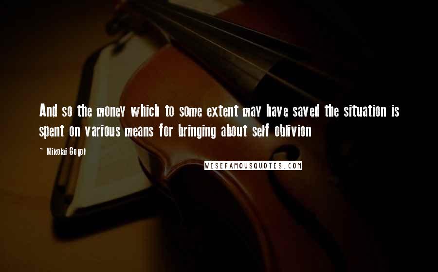 Nikolai Gogol quotes: And so the money which to some extent may have saved the situation is spent on various means for bringing about self oblivion