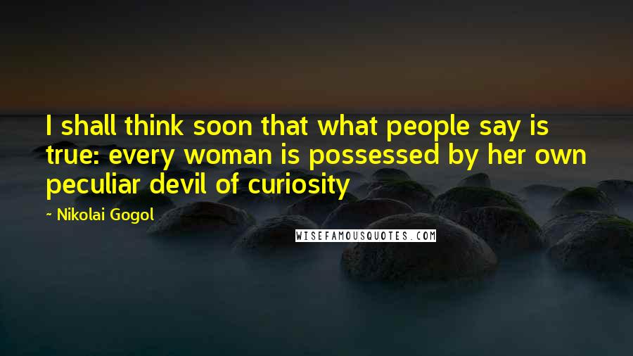 Nikolai Gogol quotes: I shall think soon that what people say is true: every woman is possessed by her own peculiar devil of curiosity