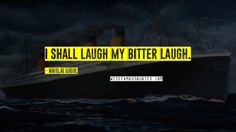 Nikolai Gogol quotes: I shall laugh my bitter laugh.