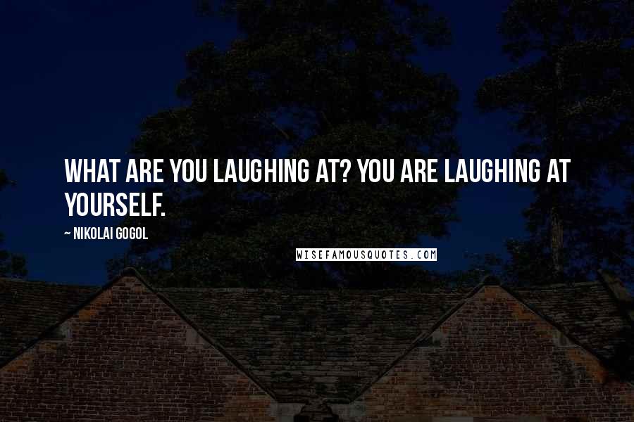 Nikolai Gogol quotes: What are you laughing at? You are laughing at yourself.