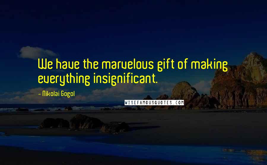 Nikolai Gogol quotes: We have the marvelous gift of making everything insignificant.