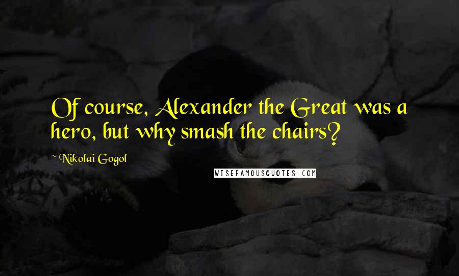 Nikolai Gogol quotes: Of course, Alexander the Great was a hero, but why smash the chairs?