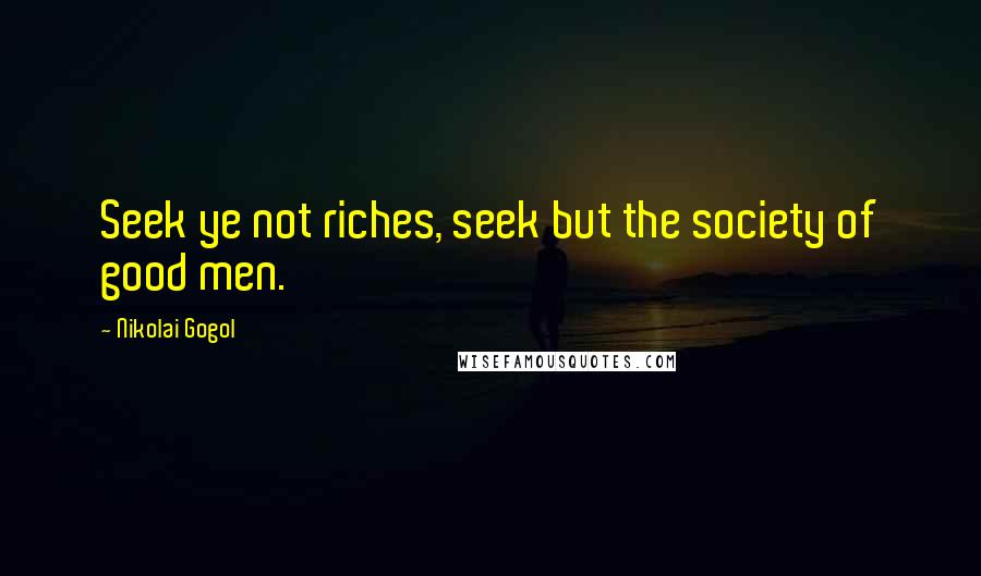 Nikolai Gogol quotes: Seek ye not riches, seek but the society of good men.