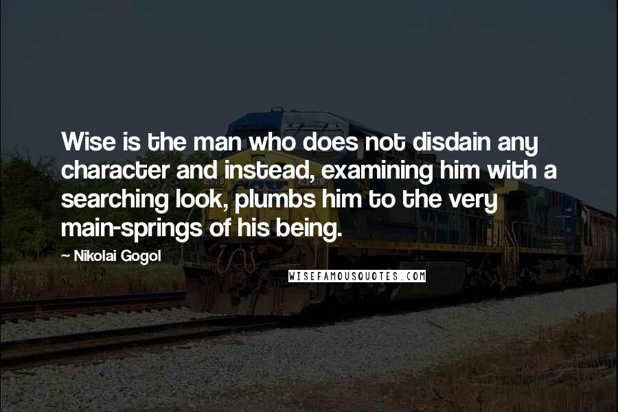 Nikolai Gogol quotes: Wise is the man who does not disdain any character and instead, examining him with a searching look, plumbs him to the very main-springs of his being.