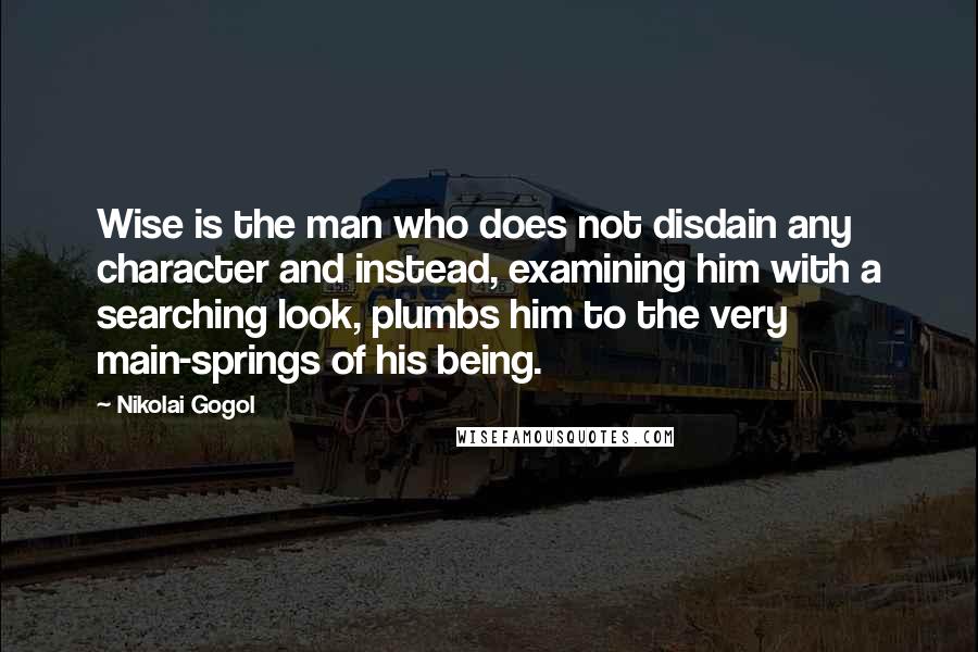 Nikolai Gogol quotes: Wise is the man who does not disdain any character and instead, examining him with a searching look, plumbs him to the very main-springs of his being. Nikolai Gogol quotes: Wise is the man who does not disdain any character and instead, examining him with a searching look, plumbs him to the very main-springs of his being.