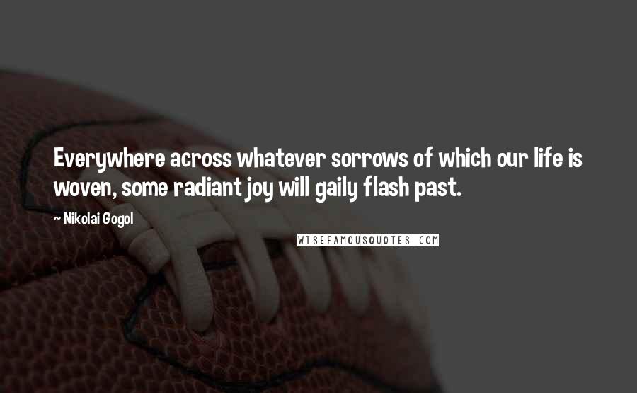 Nikolai Gogol quotes: Everywhere across whatever sorrows of which our life is woven, some radiant joy will gaily flash past.