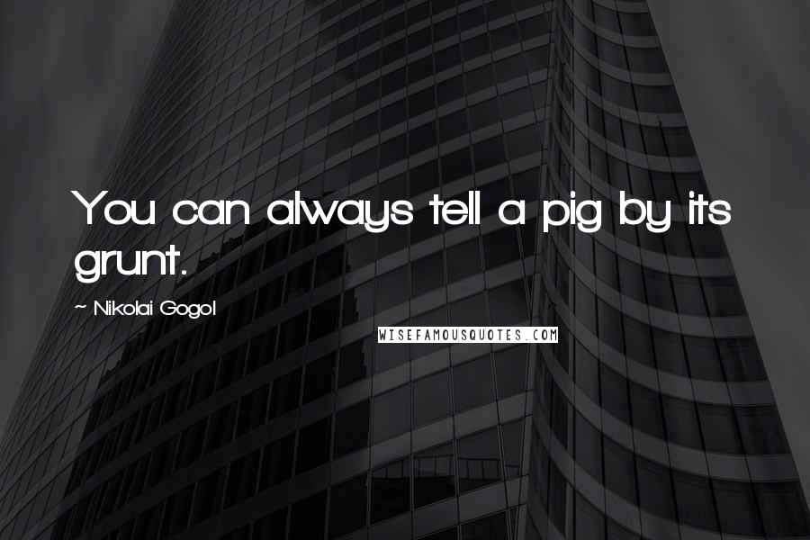 Nikolai Gogol quotes: You can always tell a pig by its grunt.