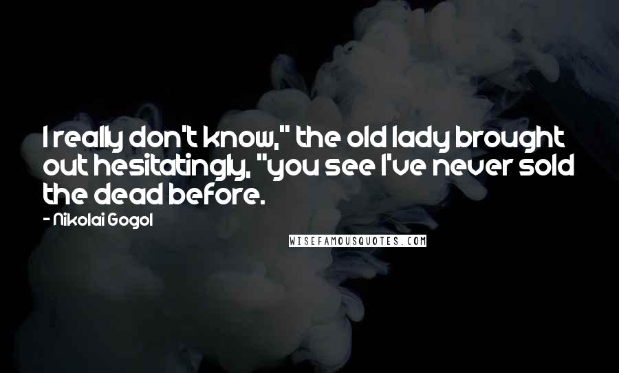 Nikolai Gogol quotes: I really don't know," the old lady brought out hesitatingly, "you see I've never sold the dead before.