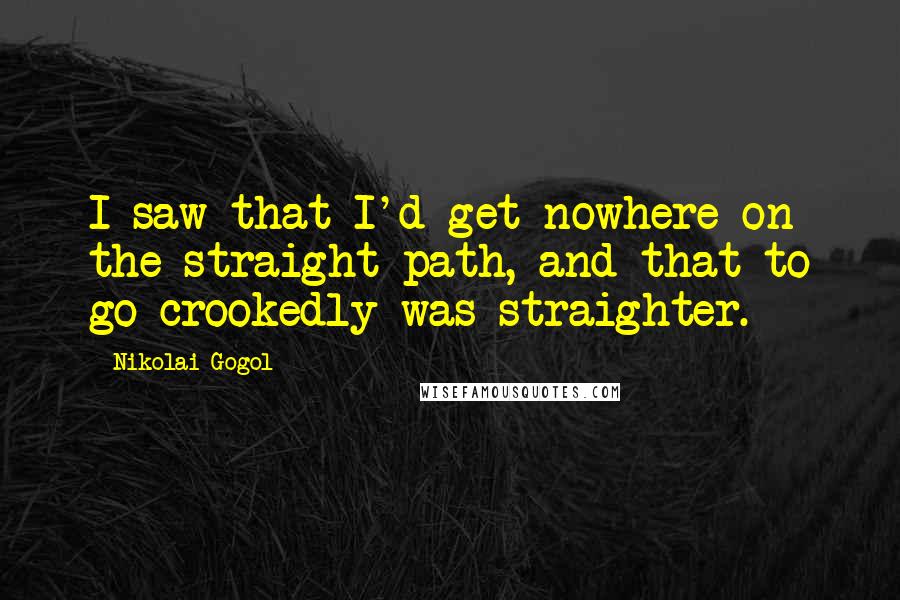 Nikolai Gogol quotes: I saw that I'd get nowhere on the straight path, and that to go crookedly was straighter.