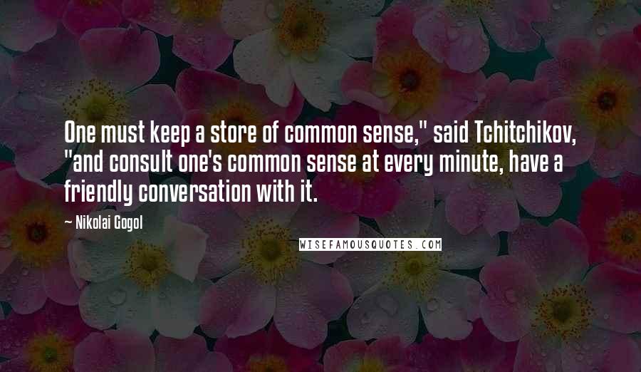 Nikolai Gogol quotes: One must keep a store of common sense," said Tchitchikov, "and consult one's common sense at every minute, have a friendly conversation with it.