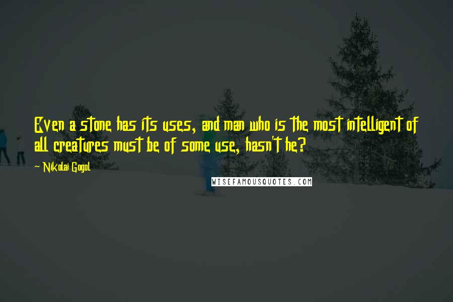 Nikolai Gogol quotes: Even a stone has its uses, and man who is the most intelligent of all creatures must be of some use, hasn't he?