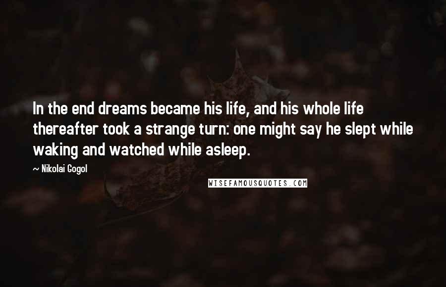Nikolai Gogol quotes: In the end dreams became his life, and his whole life thereafter took a strange turn: one might say he slept while waking and watched while asleep.