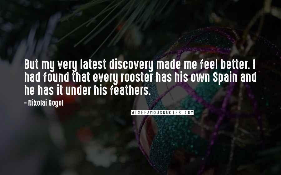 Nikolai Gogol quotes: But my very latest discovery made me feel better. I had found that every rooster has his own Spain and he has it under his feathers.