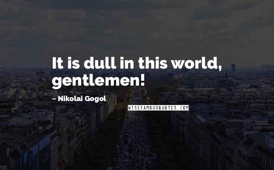 Nikolai Gogol quotes: It is dull in this world, gentlemen!