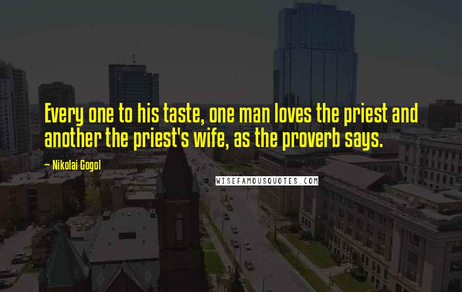 Nikolai Gogol quotes: Every one to his taste, one man loves the priest and another the priest's wife, as the proverb says.