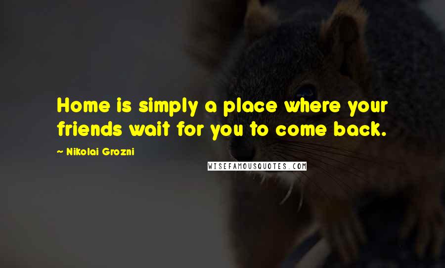 Nikolai Grozni quotes: Home is simply a place where your friends wait for you to come back.