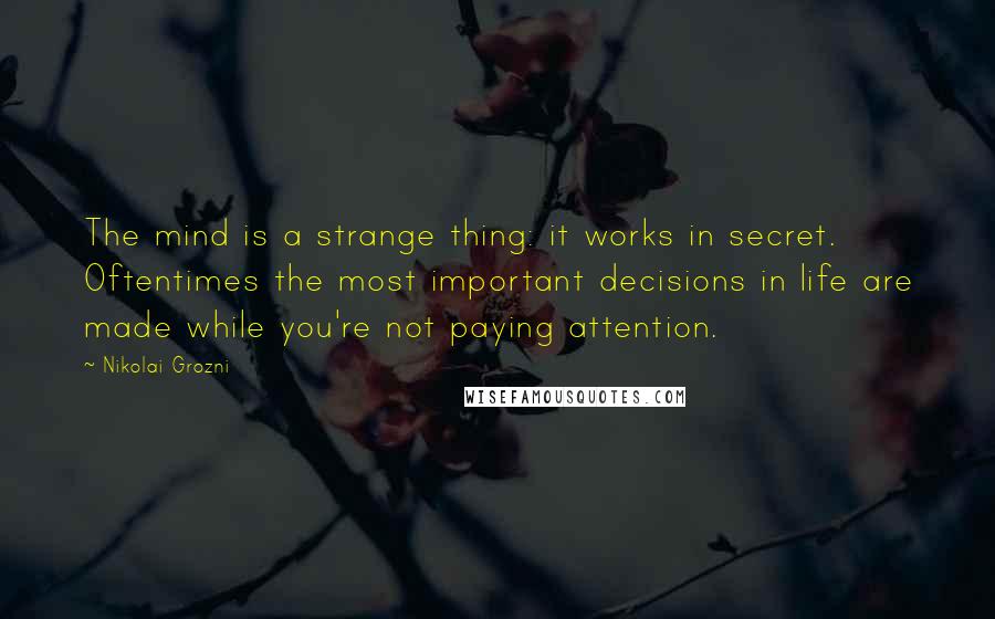 Nikolai Grozni quotes: The mind is a strange thing: it works in secret. Oftentimes the most important decisions in life are made while you're not paying attention.