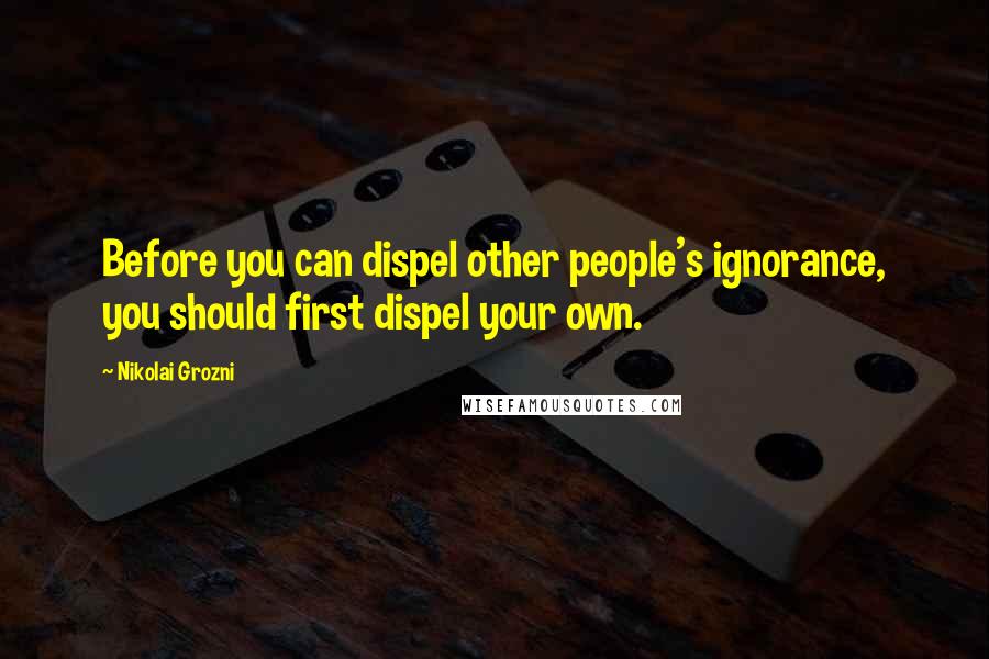 Nikolai Grozni quotes: Before you can dispel other people's ignorance, you should first dispel your own.