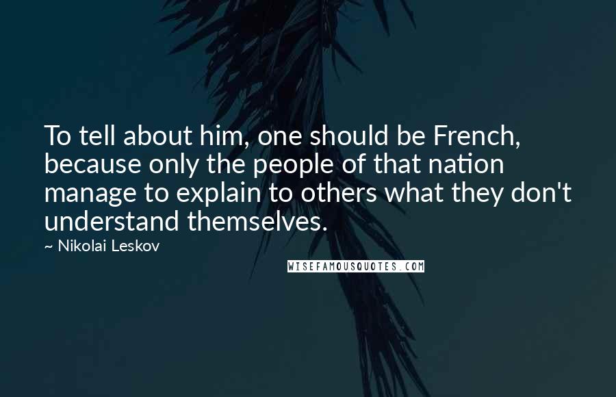 Nikolai Leskov quotes: To tell about him, one should be French, because only the people of that nation manage to explain to others what they don't understand themselves.