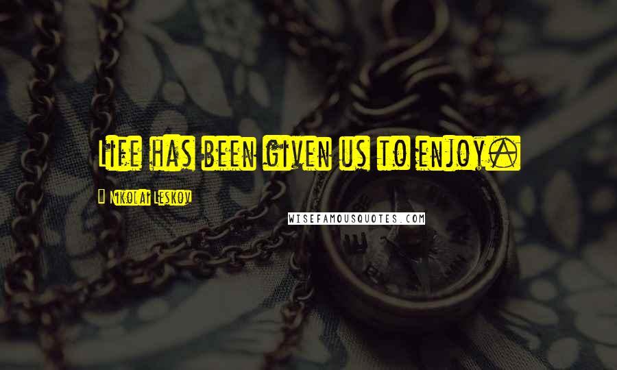 Nikolai Leskov quotes: Life has been given us to enjoy.