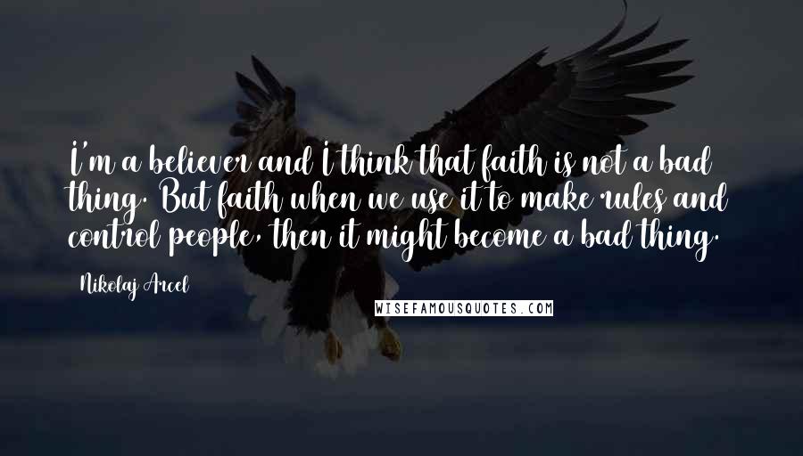 Nikolaj Arcel quotes: I'm a believer and I think that faith is not a bad thing. But faith when we use it to make rules and control people, then it might become a