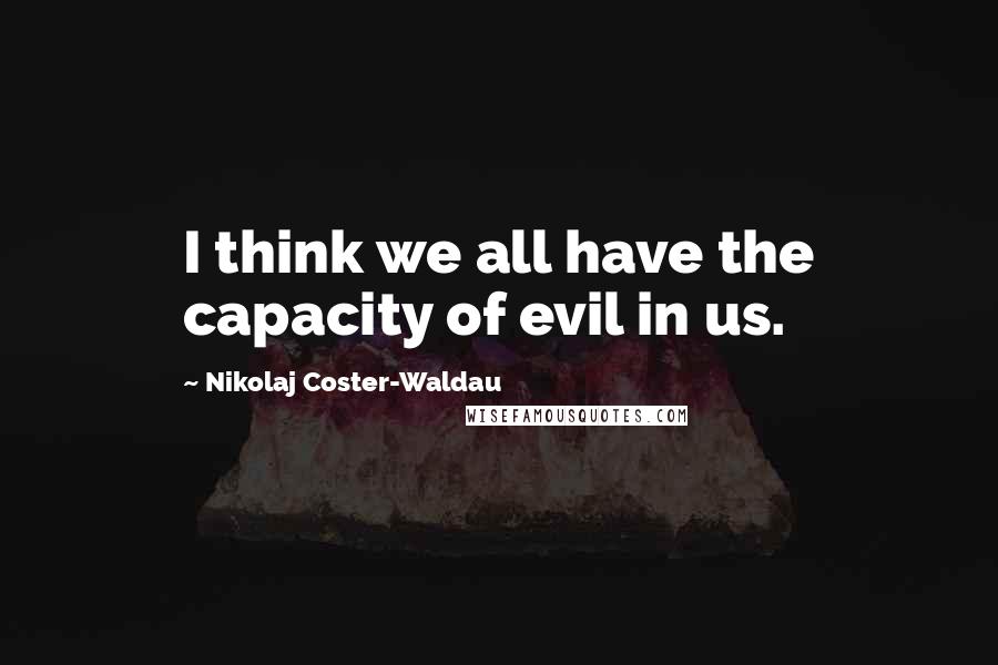 Nikolaj Coster-Waldau quotes: I think we all have the capacity of evil in us.