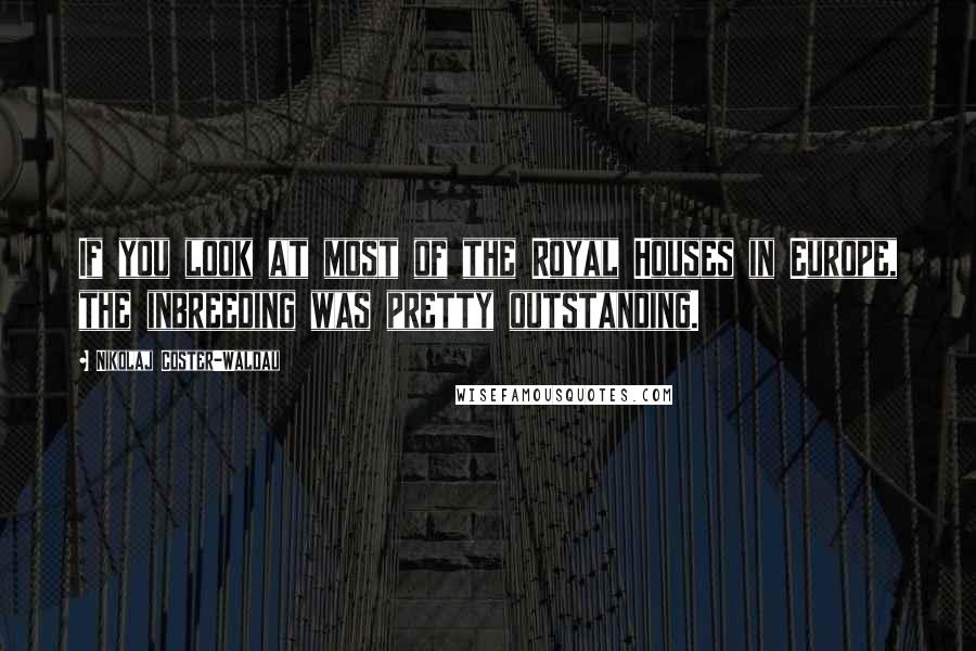 Nikolaj Coster-Waldau quotes: If you look at most of the Royal Houses in Europe, the inbreeding was pretty outstanding.