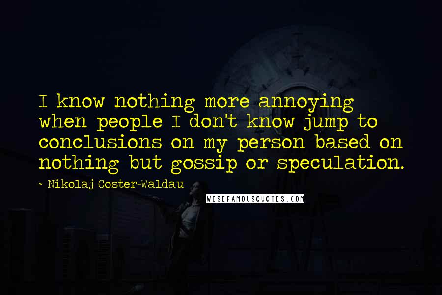 Nikolaj Coster-Waldau quotes: I know nothing more annoying when people I don't know jump to conclusions on my person based on nothing but gossip or speculation.