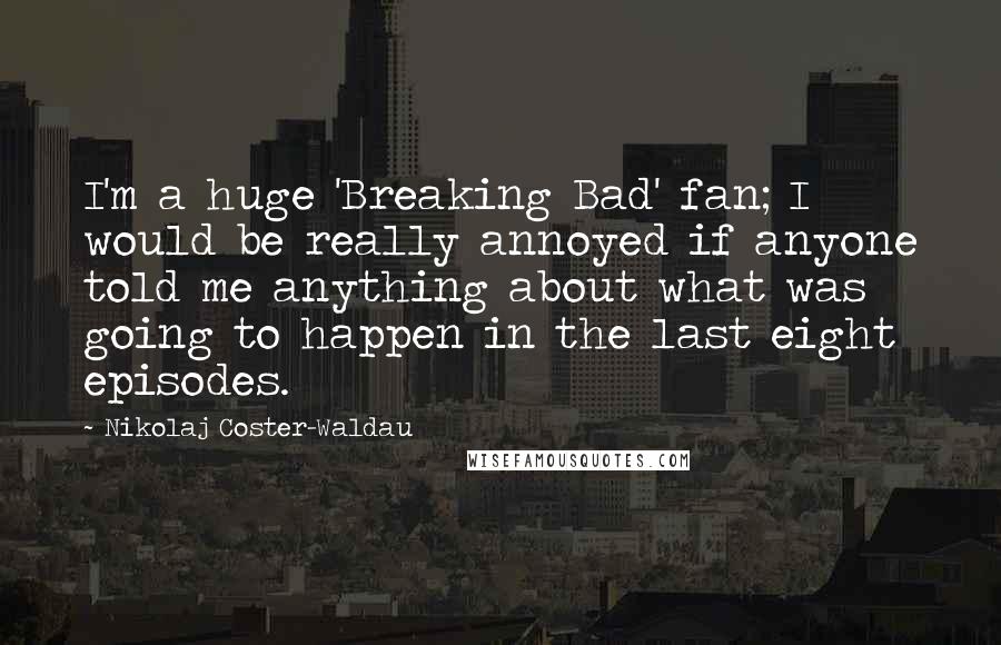 Nikolaj Coster-Waldau quotes: I'm a huge 'Breaking Bad' fan; I would be really annoyed if anyone told me anything about what was going to happen in the last eight episodes.