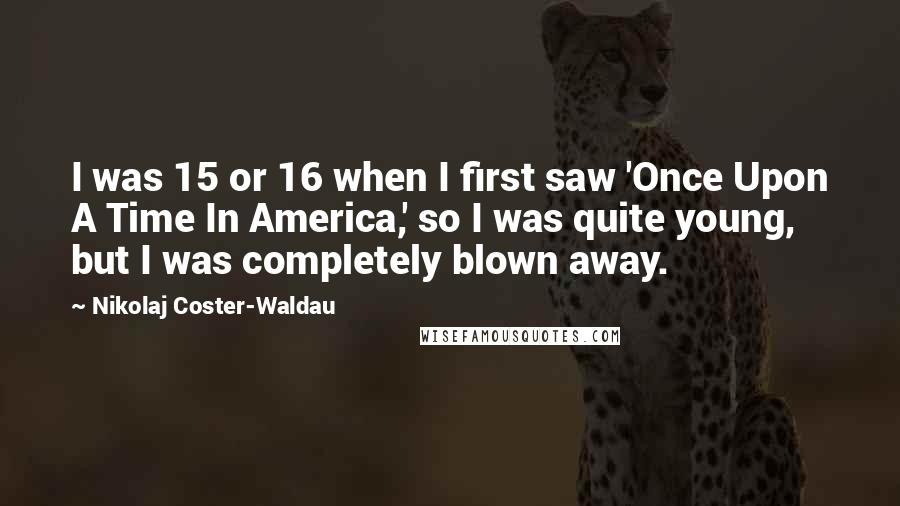 Nikolaj Coster-Waldau quotes: I was 15 or 16 when I first saw 'Once Upon A Time In America,' so I was quite young, but I was completely blown away. Nikolaj Coster-Waldau quotes: I was 15 or 16 when I first saw 'Once Upon A Time In America,' so I was quite young, but I was completely blown away.