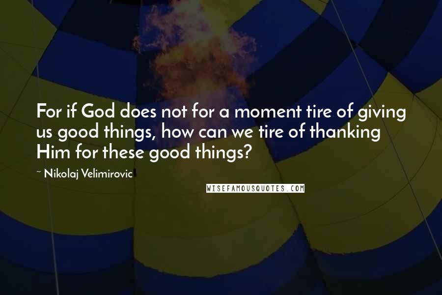 Nikolaj Velimirovic quotes: For if God does not for a moment tire of giving us good things, how can we tire of thanking Him for these good things?