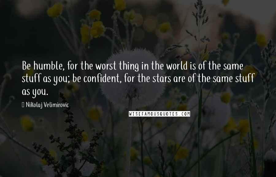 Nikolaj Velimirovic quotes: Be humble, for the worst thing in the world is of the same stuff as you; be confident, for the stars are of the same stuff as you.