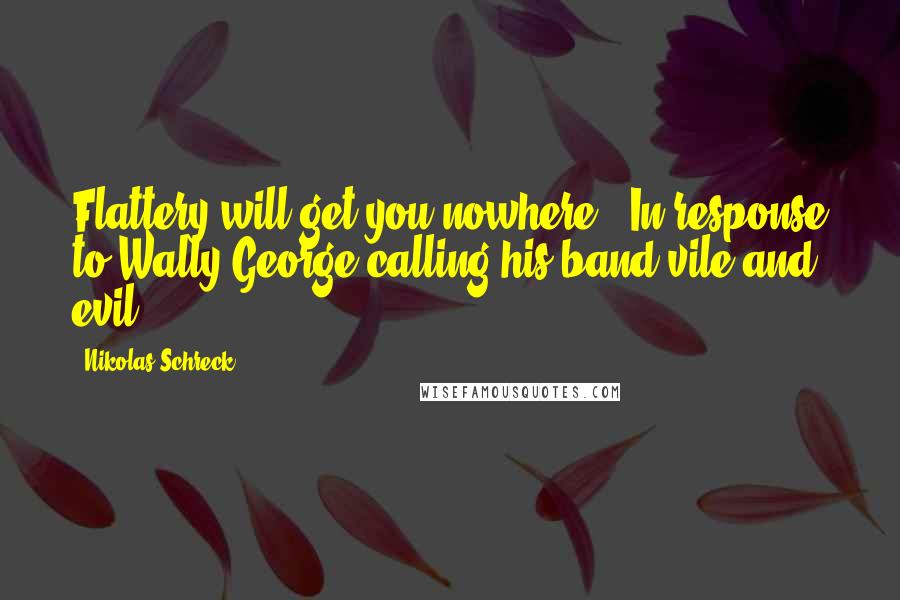 Nikolas Schreck quotes: Flattery will get you nowhere. (In response to Wally George calling his band vile and evil.)