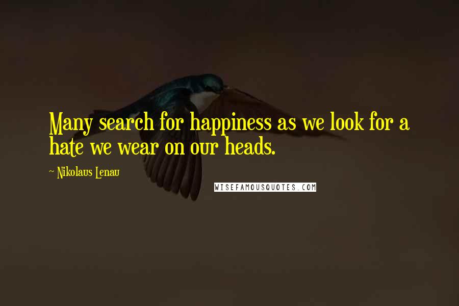 Nikolaus Lenau quotes: Many search for happiness as we look for a hate we wear on our heads.