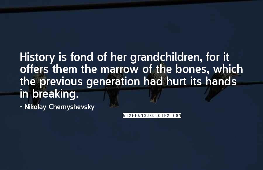 Nikolay Chernyshevsky quotes: History is fond of her grandchildren, for it offers them the marrow of the bones, which the previous generation had hurt its hands in breaking. Nikolay Chernyshevsky quotes: History is fond of her grandchildren, for it offers them the marrow of the bones, which the previous generation had hurt its hands in breaking.