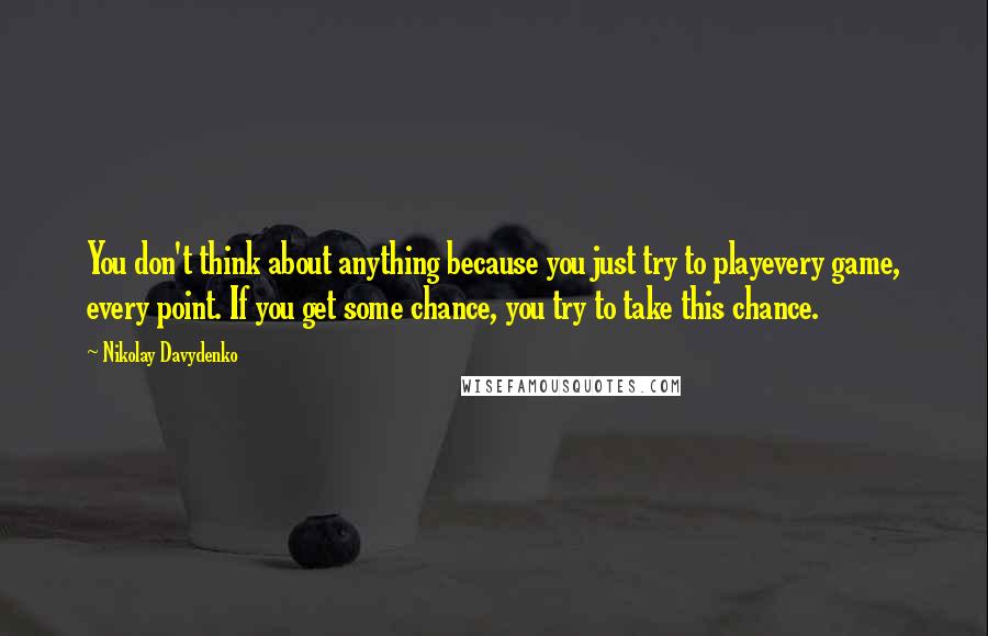 Nikolay Davydenko quotes: You don't think about anything because you just try to playevery game, every point. If you get some chance, you try to take this chance.