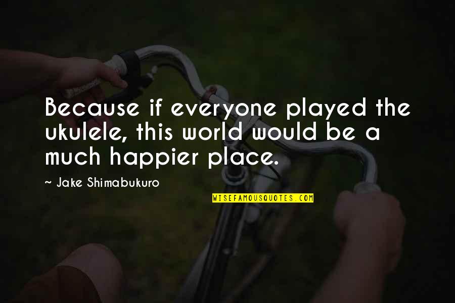 Nikolic Meadows Quotes By Jake Shimabukuro: Because if everyone played the ukulele, this world Nikolic Meadows Quotes By Jake Shimabukuro: Because if everyone played the ukulele, this world