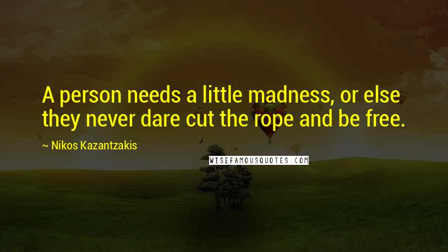 Nikos Kazantzakis quotes: A person needs a little madness, or else they never dare cut the rope and be free.