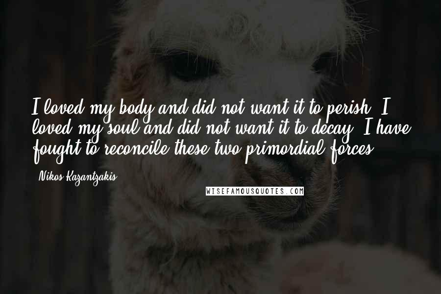 Nikos Kazantzakis quotes: I loved my body and did not want it to perish; I loved my soul and did not want it to decay. I have fought to reconcile these two primordial