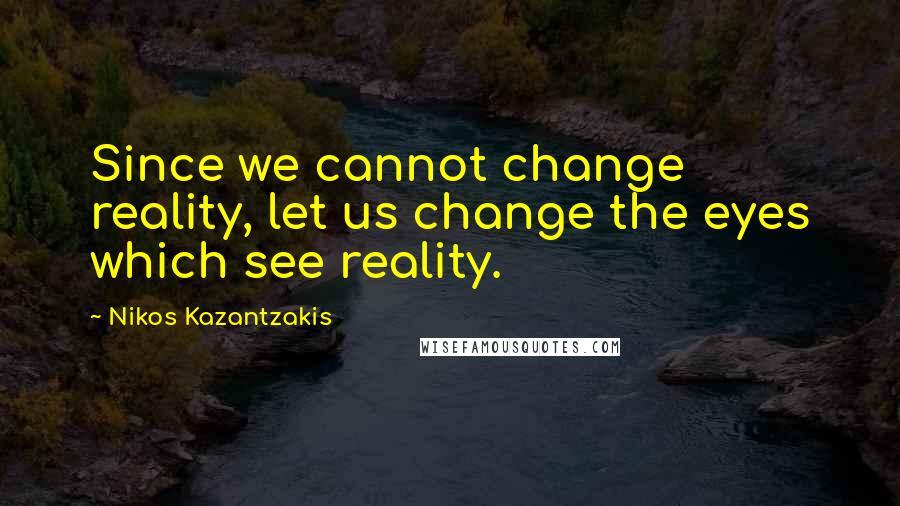Nikos Kazantzakis quotes: Since we cannot change reality, let us change the eyes which see reality.