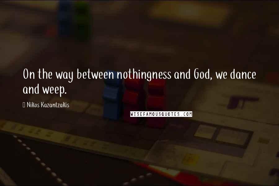 Nikos Kazantzakis quotes: On the way between nothingness and God, we dance and weep.
