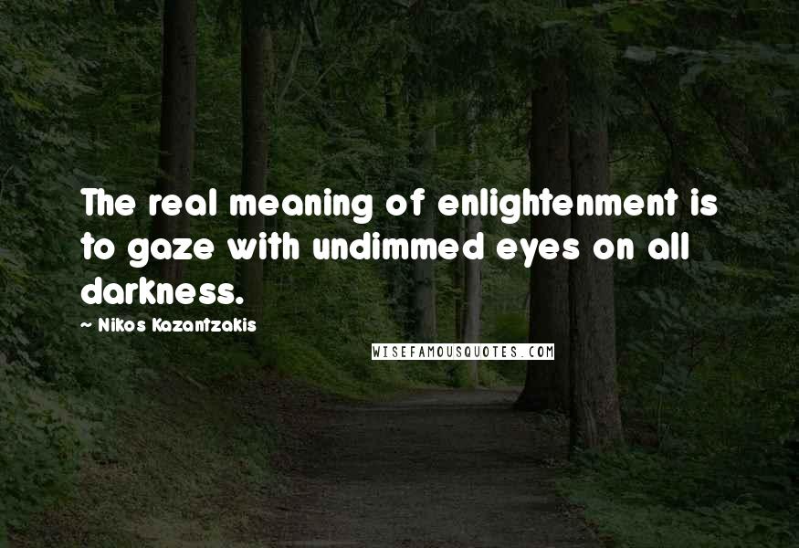 Nikos Kazantzakis quotes: The real meaning of enlightenment is to gaze with undimmed eyes on all darkness.